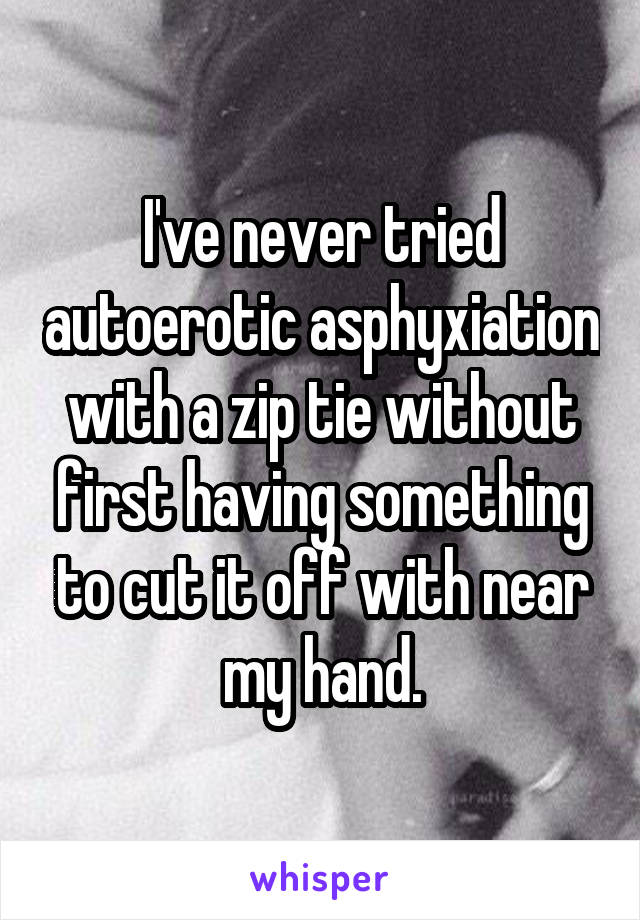 I've never tried autoerotic asphyxiation with a zip tie without first having something to cut it off with near my hand.