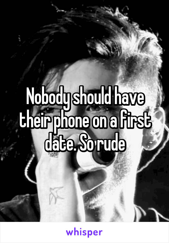 Nobody should have their phone on a first date. So rude