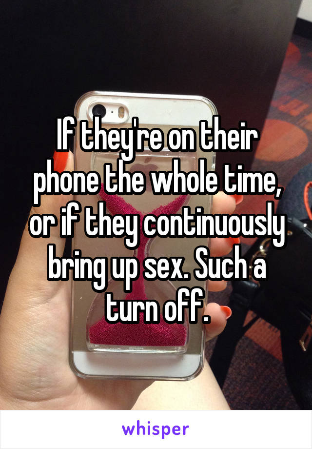 If they're on their phone the whole time, or if they continuously bring up sex. Such a turn off.