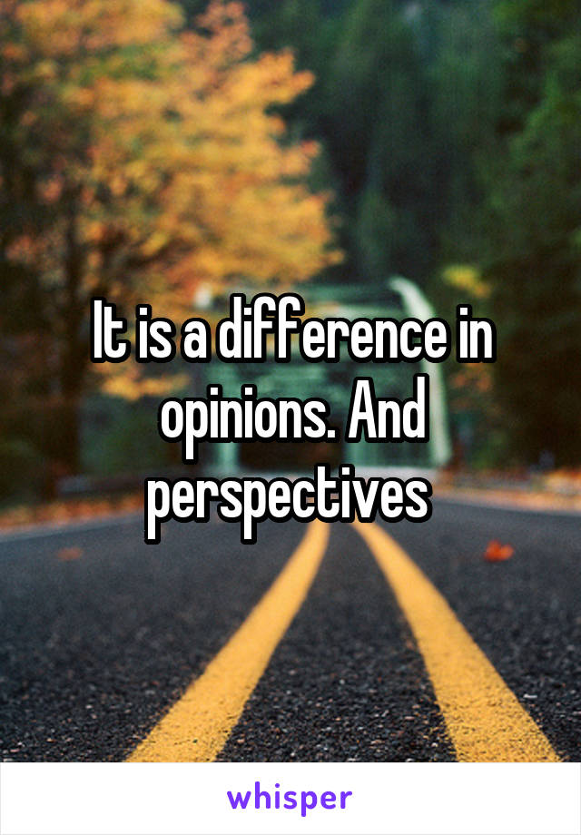 It is a difference in opinions. And perspectives 