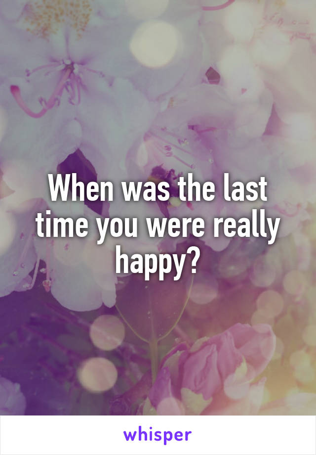 When was the last time you were really happy?