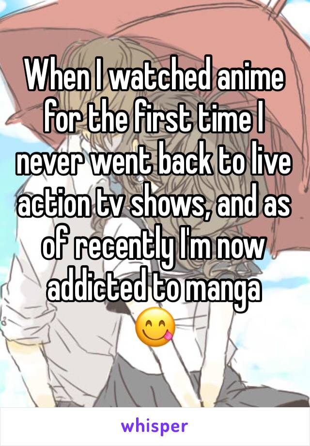 When I watched anime for the first time I never went back to live action tv shows, and as of recently I'm now addicted to manga
😋