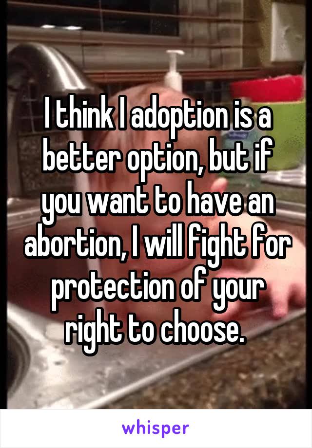 I think I adoption is a better option, but if you want to have an abortion, I will fight for protection of your right to choose. 