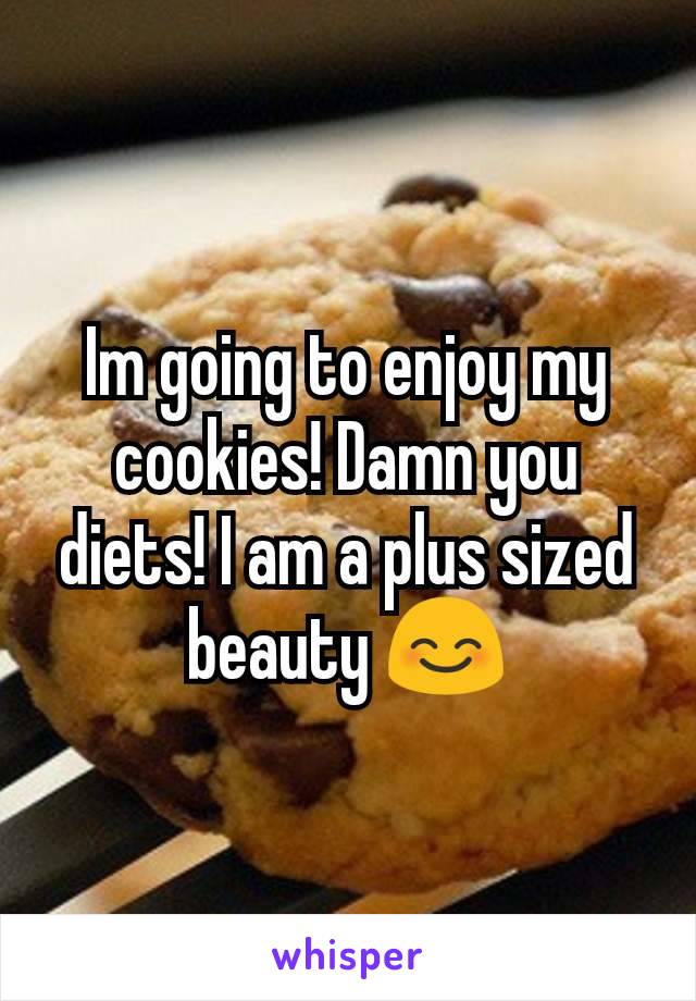 Im going to enjoy my cookies! Damn you diets! I am a plus sized beauty 😊