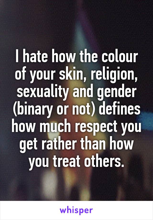 I hate how the colour of your skin, religion, sexuality and gender (binary or not) defines how much respect you get rather than how you treat others.