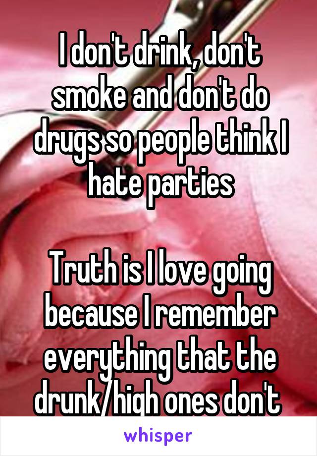 I don't drink, don't smoke and don't do drugs so people think I hate parties

Truth is I love going because I remember everything that the drunk/high ones don't 