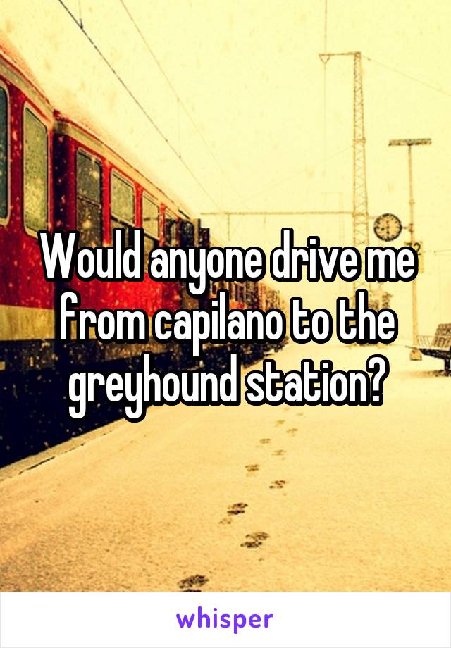 Would anyone drive me from capilano to the greyhound station?