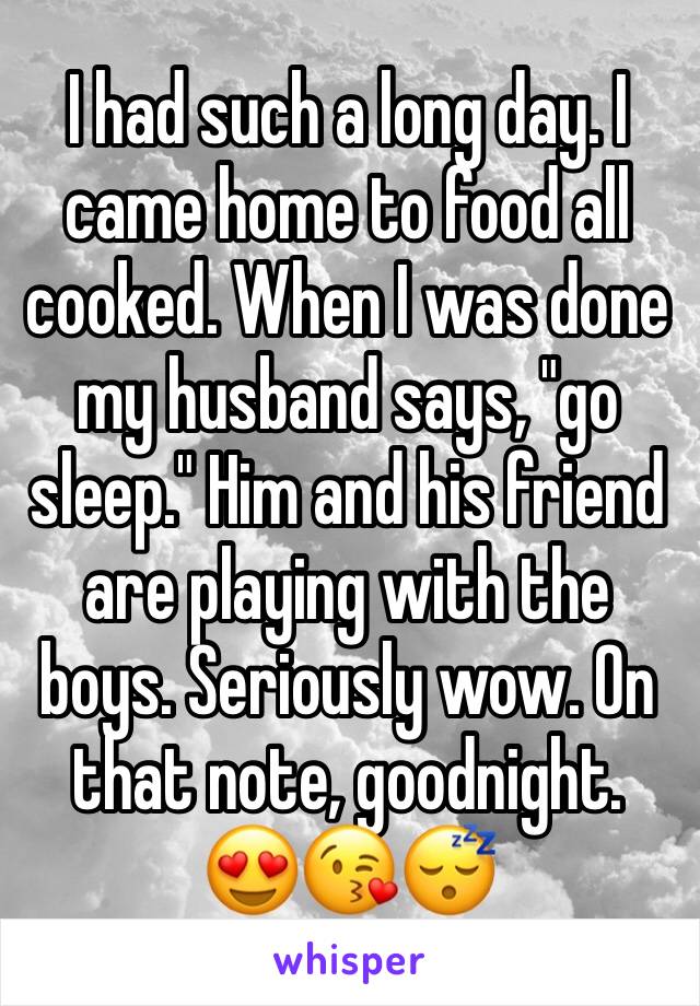 I had such a long day. I came home to food all cooked. When I was done my husband says, "go sleep." Him and his friend are playing with the boys. Seriously wow. On that note, goodnight. 
😍😘😴