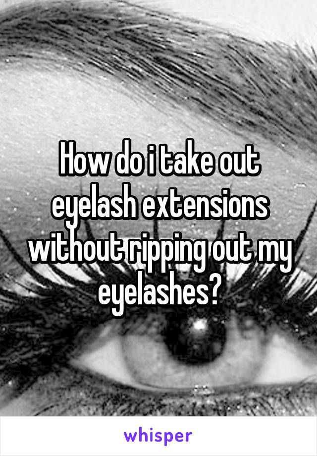 How do i take out eyelash extensions without ripping out my eyelashes?