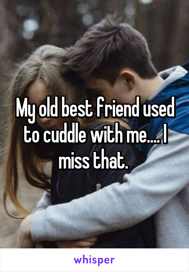 My old best friend used to cuddle with me.... I miss that. 