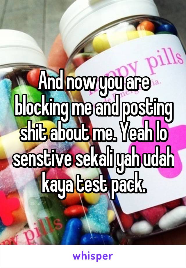 And now you are blocking me and posting shit about me. Yeah lo senstive sekali yah udah kaya test pack.