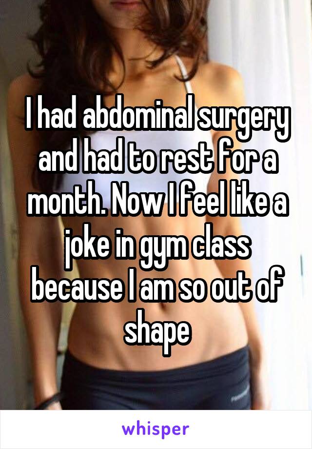 I had abdominal surgery and had to rest for a month. Now I feel like a joke in gym class because I am so out of shape