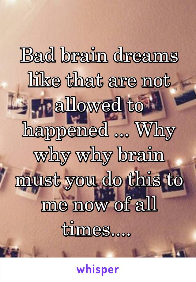 Bad brain dreams like that are not allowed to happened ... Why why why brain must you do this to me now of all times.... 