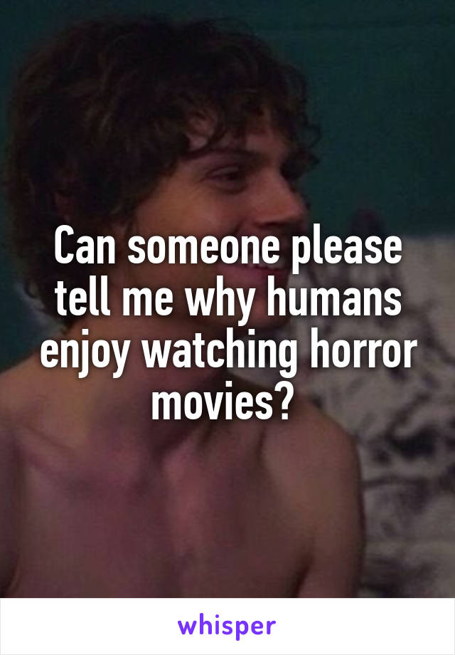 Can someone please tell me why humans enjoy watching horror movies? 