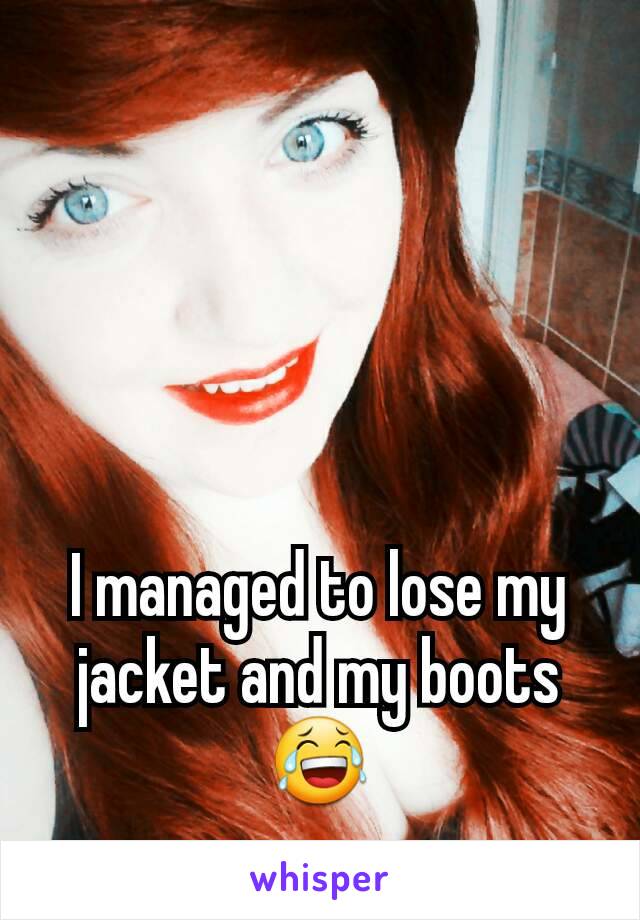 I managed to lose my jacket and my boots 😂
