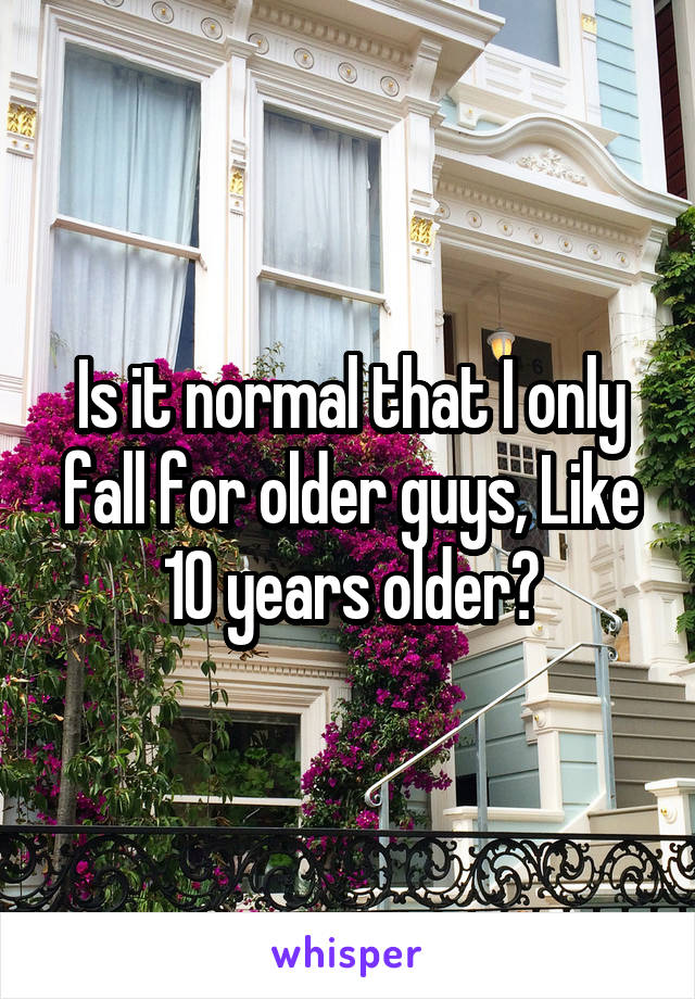 Is it normal that I only fall for older guys, Like 10 years older?