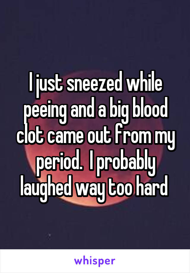 I just sneezed while peeing and a big blood clot came out from my period.  I probably laughed way too hard 