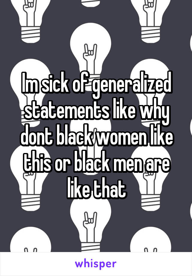 Im sick of generalized statements like why dont black women like this or black men are like that