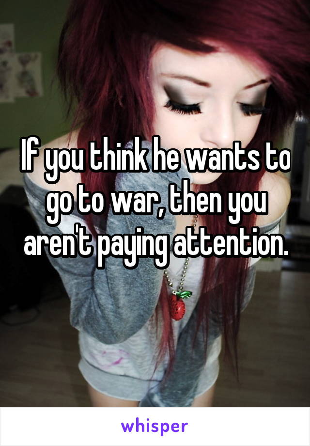 If you think he wants to go to war, then you aren't paying attention. 
