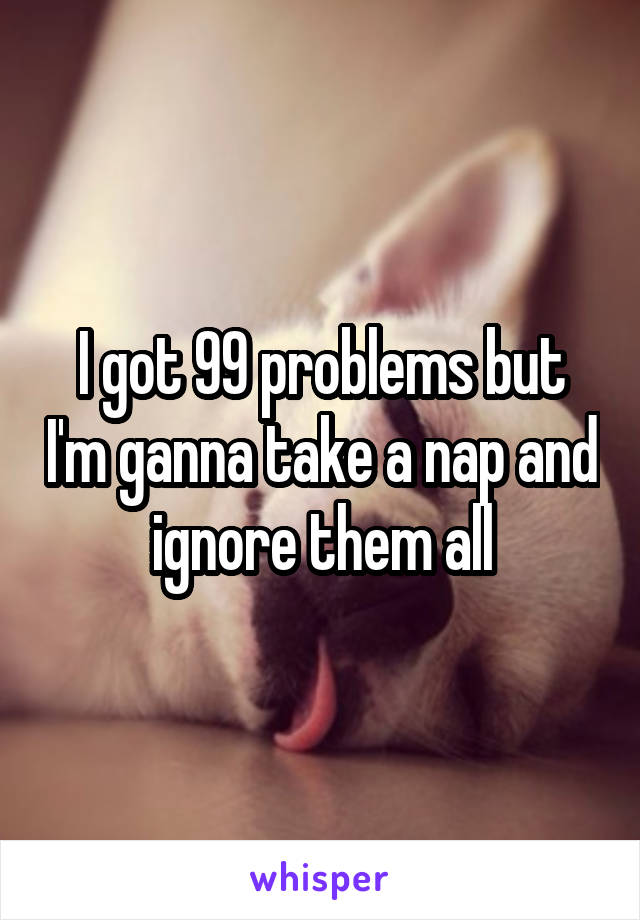 I got 99 problems but I'm ganna take a nap and ignore them all