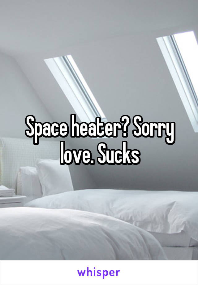 Space heater? Sorry love. Sucks
