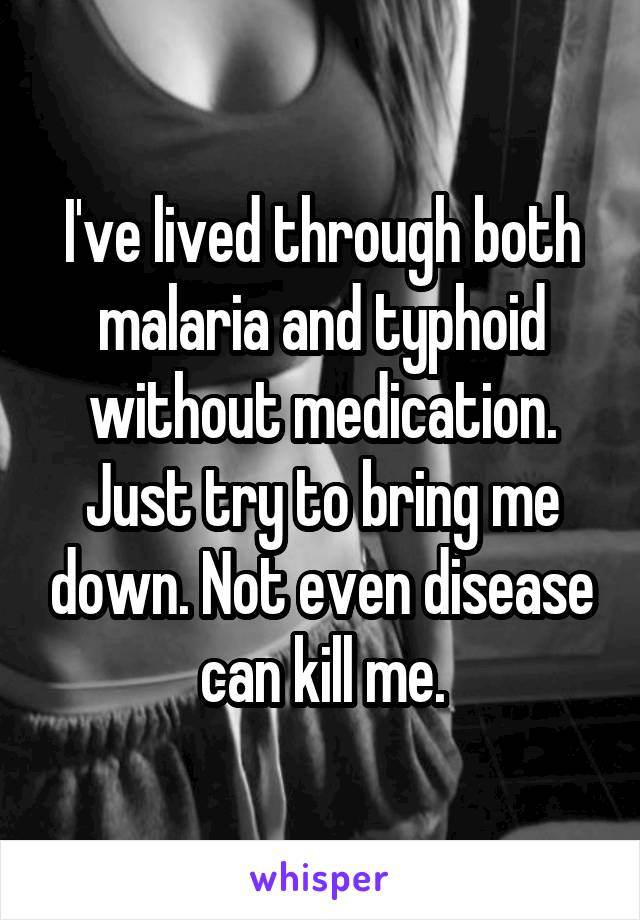 I've lived through both malaria and typhoid without medication. Just try to bring me down. Not even disease can kill me.