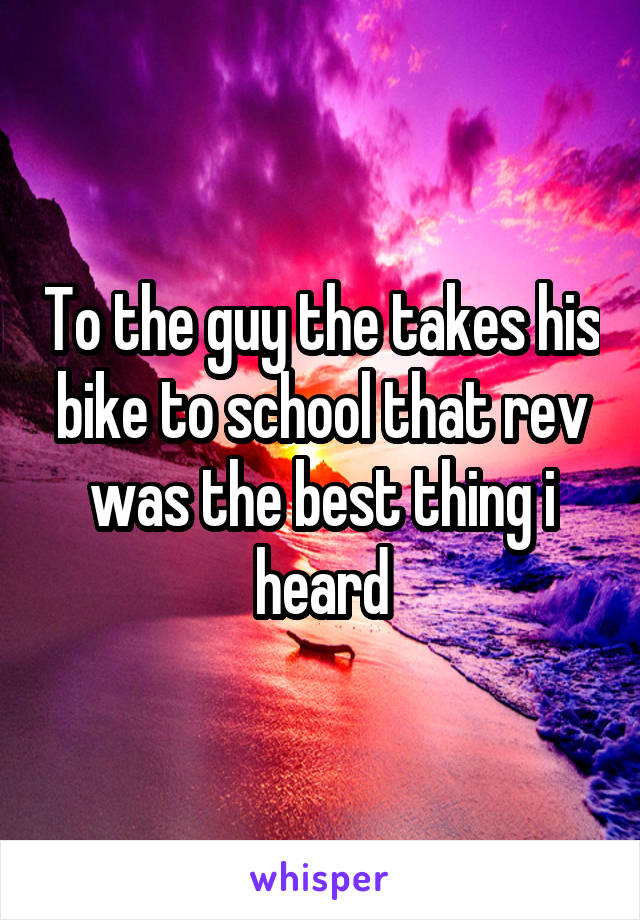 To the guy the takes his bike to school that rev was the best thing i heard