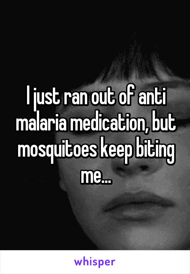 I just ran out of anti malaria medication, but mosquitoes keep biting me...