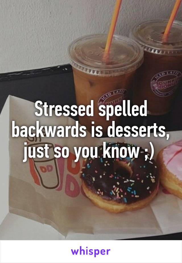 Stressed spelled backwards is desserts, just so you know ;) 