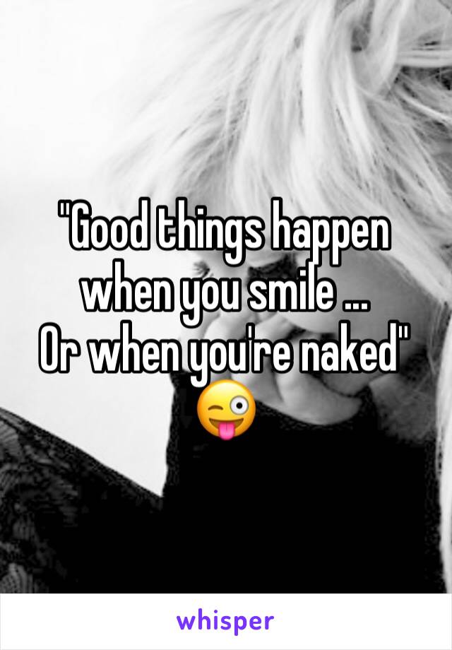 "Good things happen when you smile ...
Or when you're naked" 😜