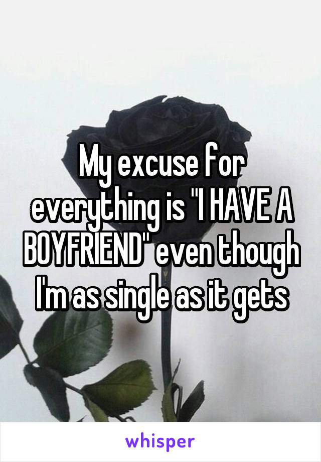 My excuse for everything is "I HAVE A BOYFRIEND" even though I'm as single as it gets