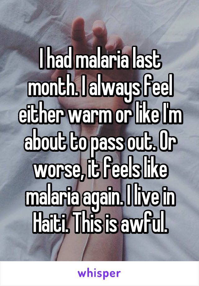 I had malaria last month. I always feel either warm or like I'm about to pass out. Or worse, it feels like malaria again. I live in Haiti. This is awful.