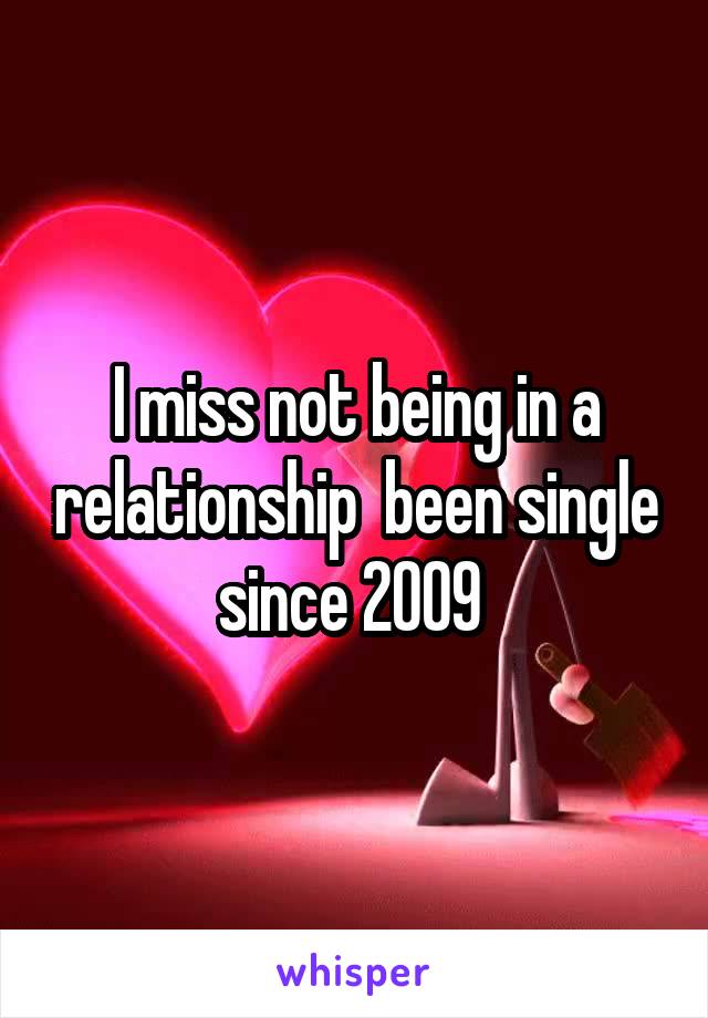 I miss not being in a relationship  been single since 2009 