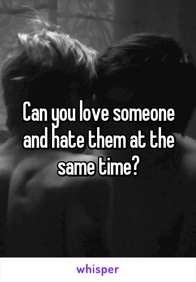 Can you love someone and hate them at the same time?