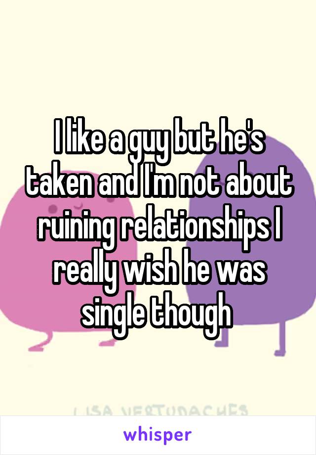 I like a guy but he's taken and I'm not about ruining relationships I really wish he was single though 