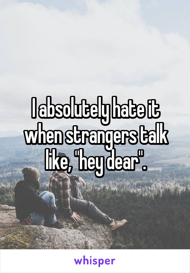 I absolutely hate it when strangers talk like, "hey dear".