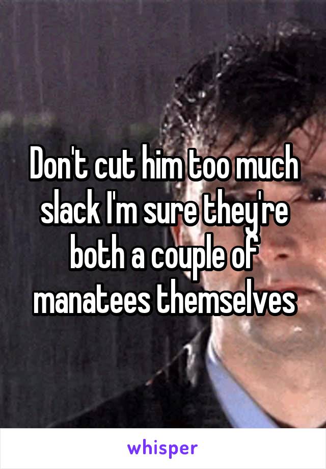 Don't cut him too much slack I'm sure they're both a couple of manatees themselves