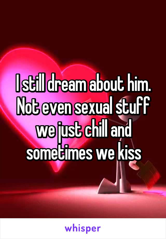 I still dream about him. Not even sexual stuff we just chill and sometimes we kiss