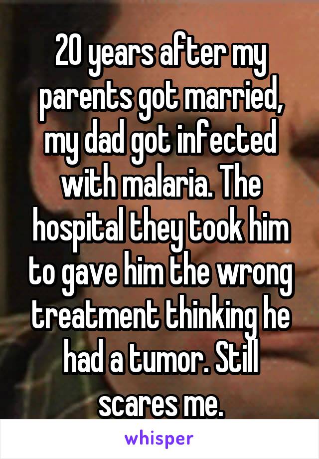 20 years after my parents got married, my dad got infected with malaria. The hospital they took him to gave him the wrong treatment thinking he had a tumor. Still scares me.