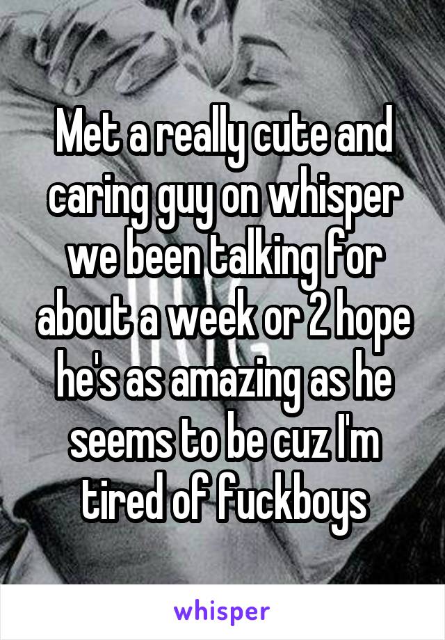 Met a really cute and caring guy on whisper we been talking for about a week or 2 hope he's as amazing as he seems to be cuz I'm tired of fuckboys