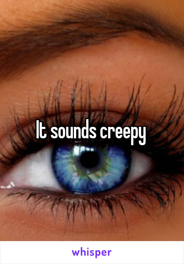 It sounds creepy 