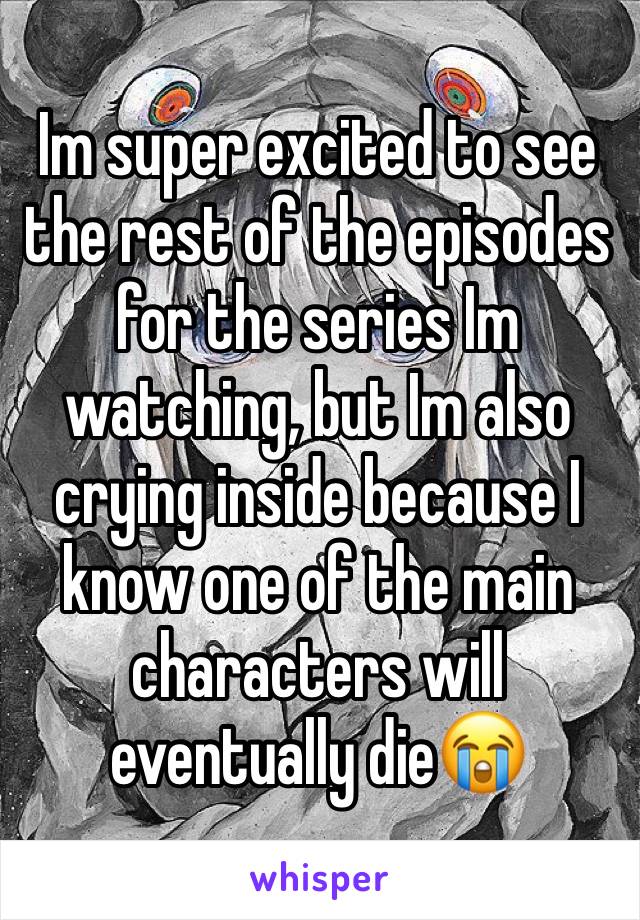 Im super excited to see the rest of the episodes for the series Im watching, but Im also crying inside because I know one of the main characters will eventually die😭