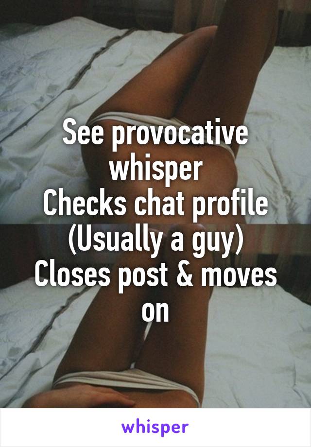 See provocative whisper
Checks chat profile
(Usually a guy)
Closes post & moves on