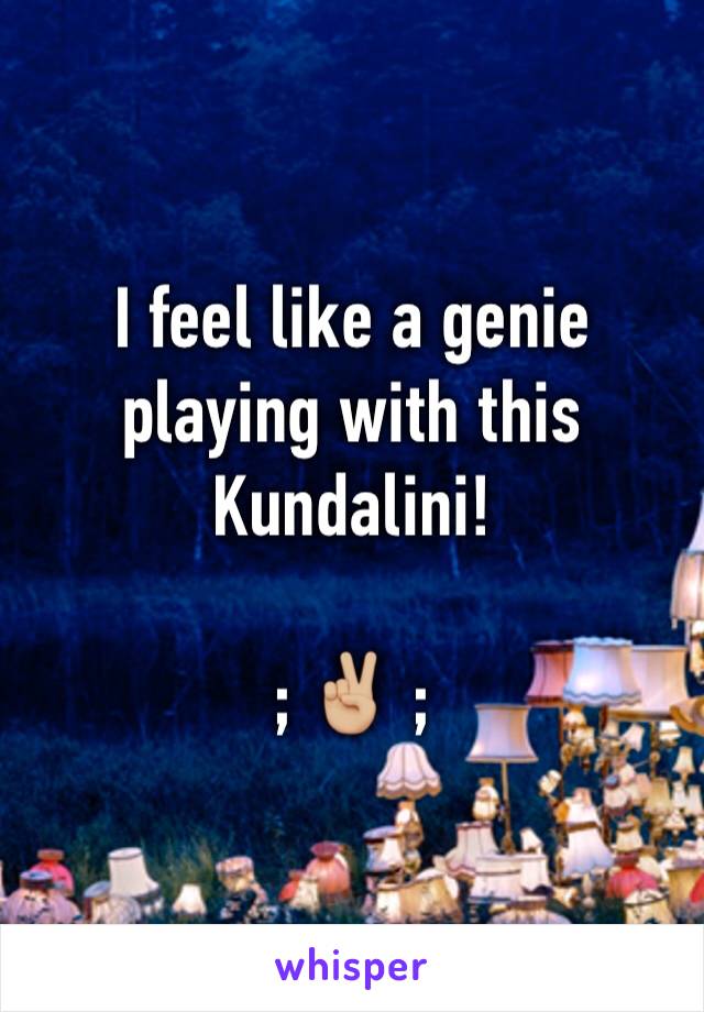 I feel like a genie playing with this Kundalini! 

; ✌🏼 ;