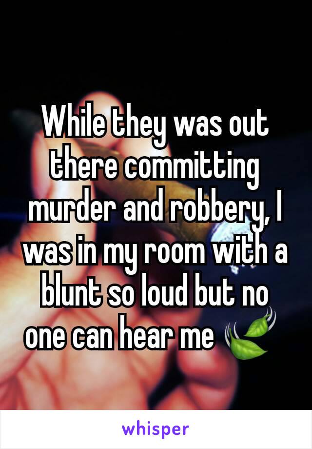 While they was out there committing murder and robbery, I was in my room with a blunt so loud but no one can hear me 🍃 
