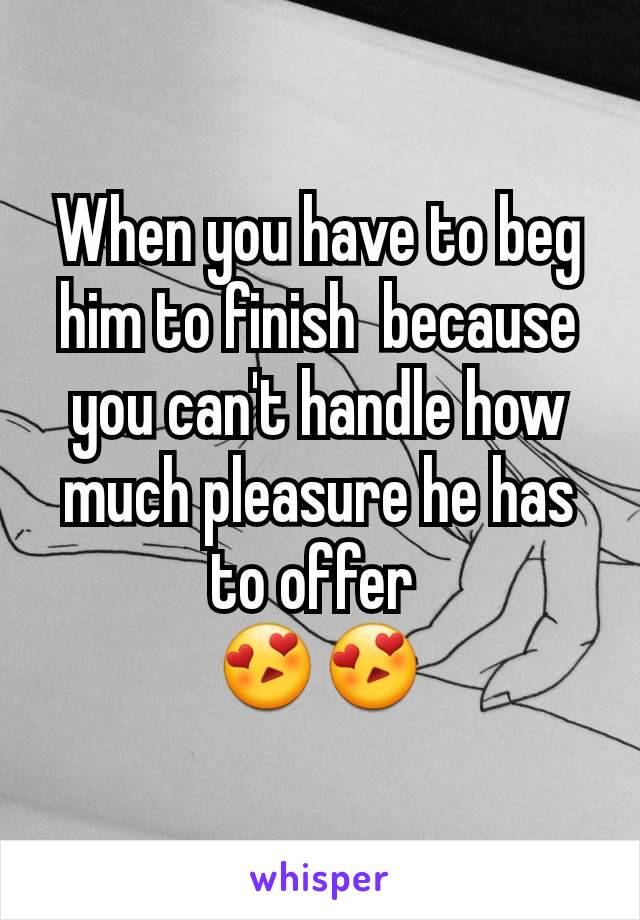When you have to beg him to finish  because you can't handle how much pleasure he has to offer 
😍😍