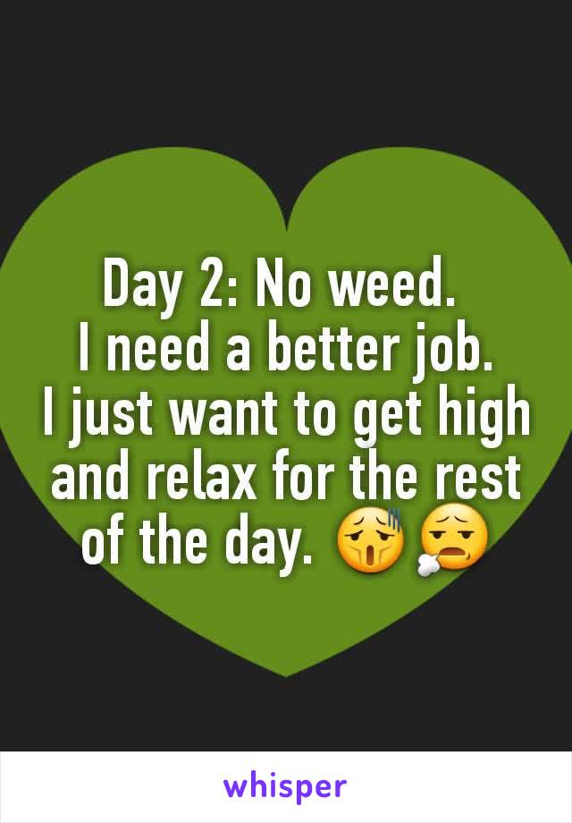 Day 2: No weed. 
I need a better job.
I just want to get high and relax for the rest of the day. 😫😧