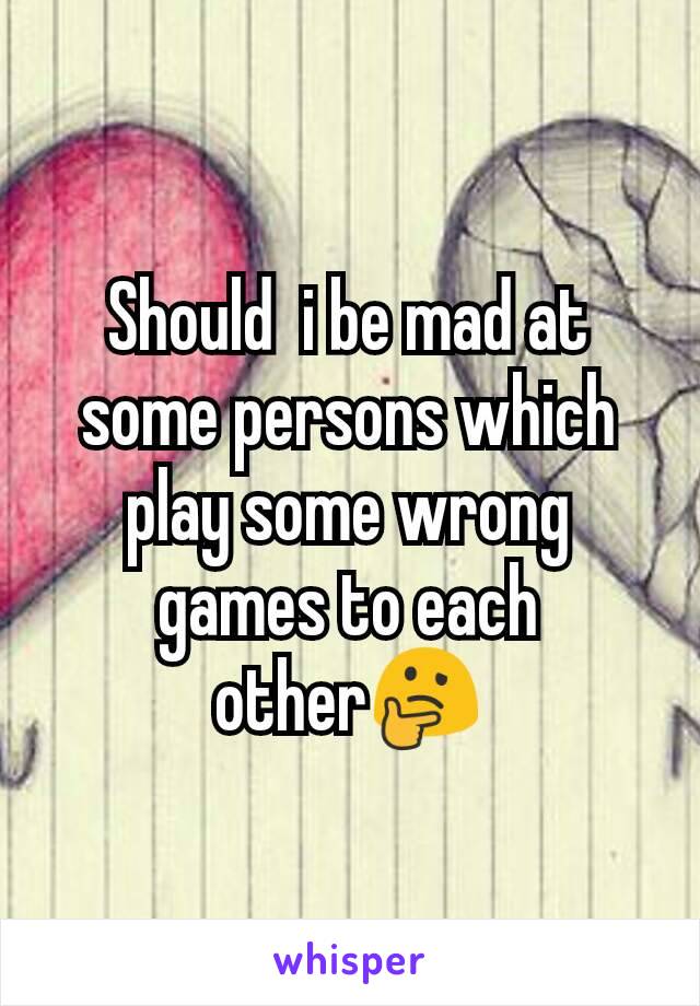 Should  i be mad at some persons which play some wrong games to each other🤔