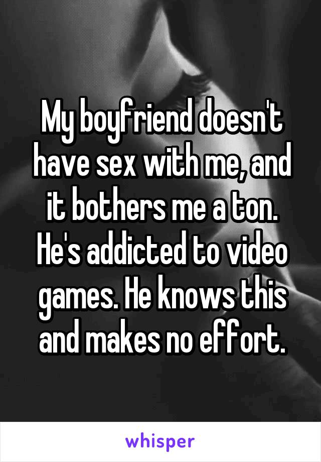 My boyfriend doesn't have sex with me, and it bothers me a ton. He's addicted to video games. He knows this and makes no effort.
