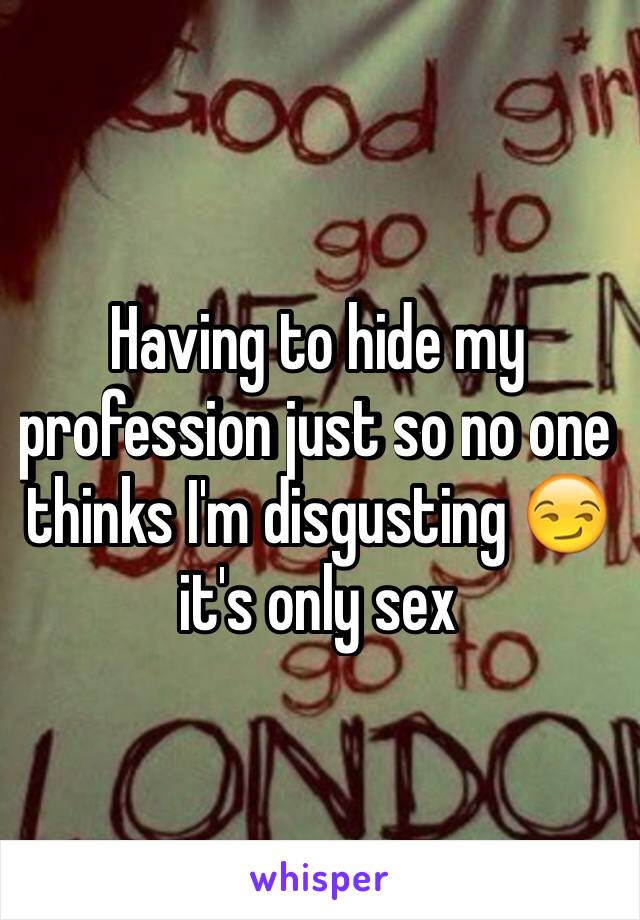 Having to hide my profession just so no one thinks I'm disgusting 😏 it's only sex